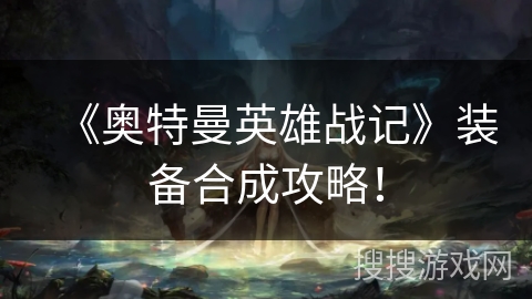 《奥特曼英雄战记》装备合成攻略！