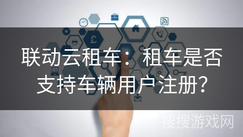 联动云租车：租车是否支持车辆用户注册？