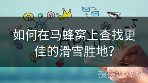 如何在马蜂窝上查找更佳的滑雪胜地？