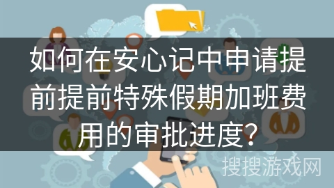 如何在安心记中申请提前提前特殊假期加班费用的审批进度？