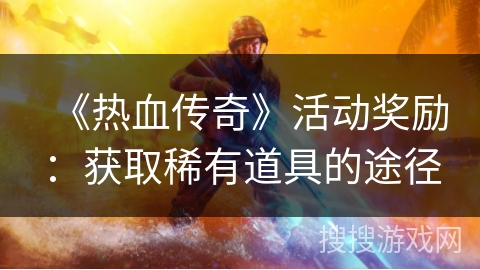 《热血传奇》活动奖励：获取稀有道具的途径