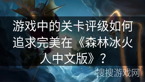 游戏中的关卡评级如何追求完美在《森林冰火人中文版》？