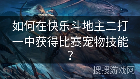 如何在快乐斗地主二打一中获得比赛宠物技能？