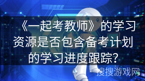 《一起考教师》的学习资源是否包含备考计划的学习进度跟踪？
