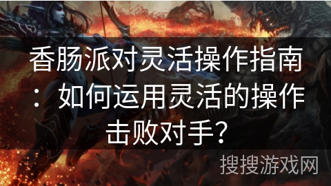 香肠派对灵活操作指南：如何运用灵活的操作击败对手？