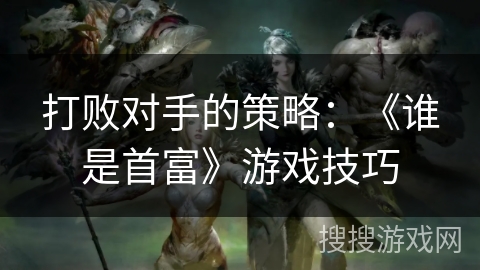 打败对手的策略：《谁是首富》游戏技巧