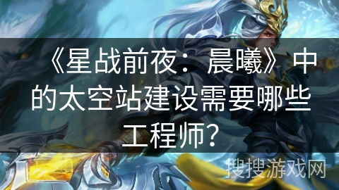 《星战前夜：晨曦》中的太空站建设需要哪些工程师？