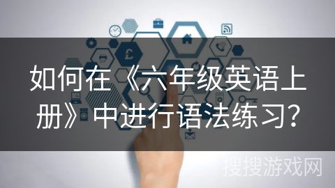 如何在《六年级英语上册》中进行语法练习？