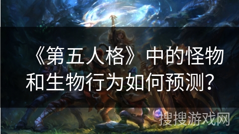 《第五人格》中的怪物和生物行为如何预测？
