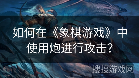 如何在《象棋游戏》中使用炮进行攻击? 如何在《象棋游戏》中使用炮进行攻击?