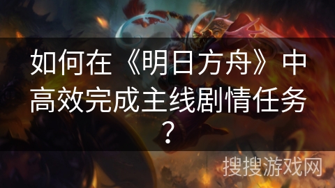 如何在《明日方舟》中高效完成主线剧情任务？