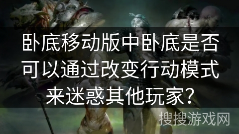 卧底移动版中卧底是否可以通过改变行动模式来迷惑其他玩家? 卧底移动版中卧底是否可以通过改变行动模式来迷惑其他玩家?