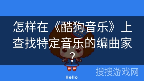 怎样在《酷狗音乐》上查找特定音乐的编曲家? 怎样在《酷狗音乐》上查找特定音乐的编曲家?