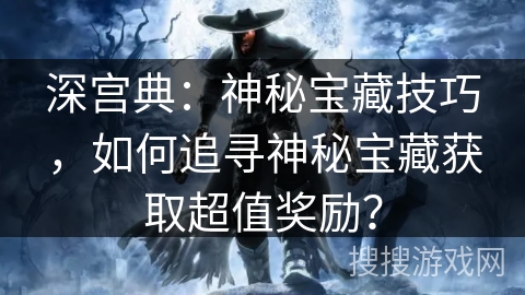 深宫典：神秘宝藏技巧，如何追寻神秘宝藏获取超值奖励？