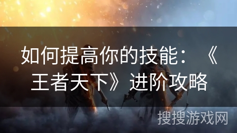 如何提高你的技能：《王者天下》进阶攻略