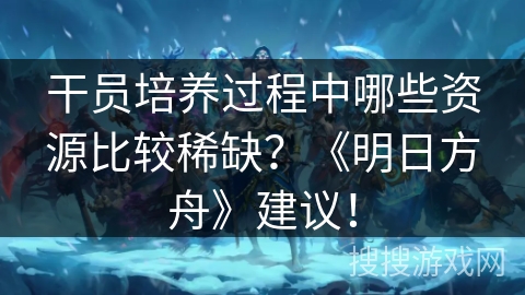 干员培养过程中哪些资源比较稀缺？《明日方舟》建议！