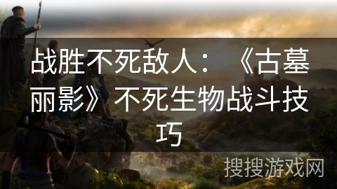战胜不死敌人：《古墓丽影》不死生物战斗技巧