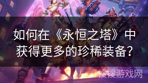 如何在《永恒之塔》中获得更多的珍稀装备？