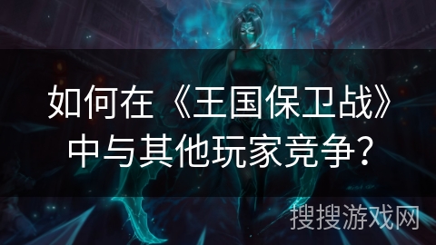 如何在《王国保卫战》中与其他玩家竞争？