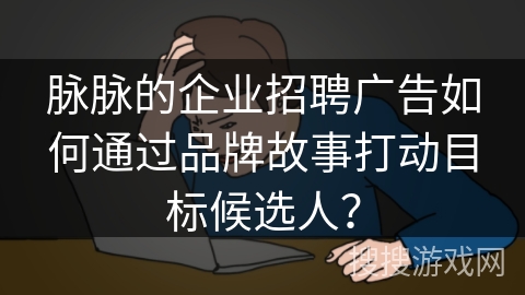 脉脉的企业招聘广告如何通过品牌故事打动目标候选人？