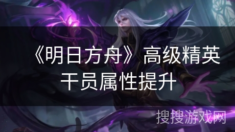 《明日方舟》高级精英干员属性提升