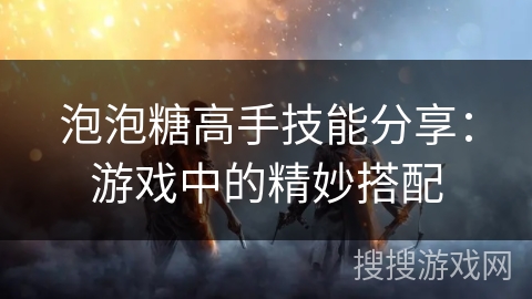 泡泡糖高手技能分享：游戏中的精妙搭配