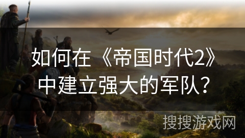 如何在《帝国时代2》中建立强大的军队？