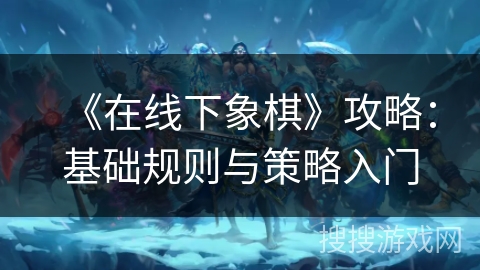 《在线下象棋》攻略：基础规则与策略入门