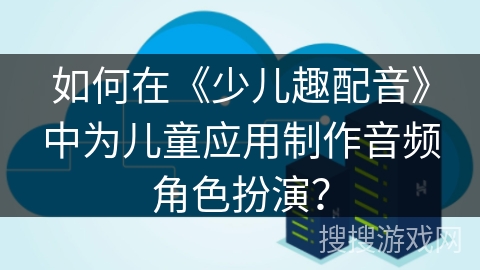 如何在《少儿趣配音》中为儿童应用制作音频角色扮演？