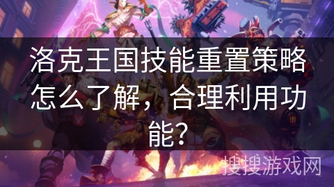 洛克王国技能重置策略怎么了解，合理利用功能？