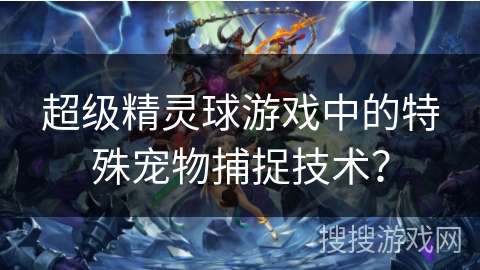 超级精灵球游戏中的特殊宠物捕捉技术？