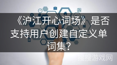《沪江开心词场》是否支持用户创建自定义单词集？