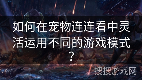 如何在宠物连连看中灵活运用不同的游戏模式？