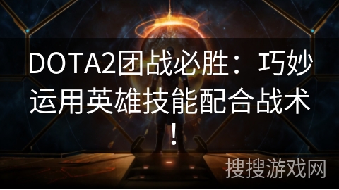 DOTA2团战必胜：巧妙运用英雄技能配合战术！