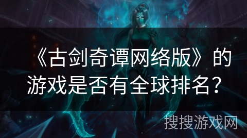 《古剑奇谭网络版》的游戏是否有全球排名？