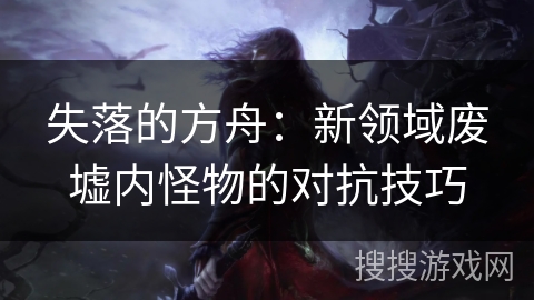 失落的方舟：新领域废墟内怪物的对抗技巧