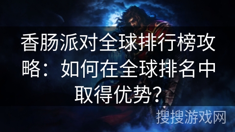 香肠派对全球排行榜攻略：如何在全球排名中取得优势？