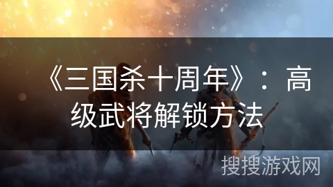 《三国杀十周年》：高级武将解锁方法