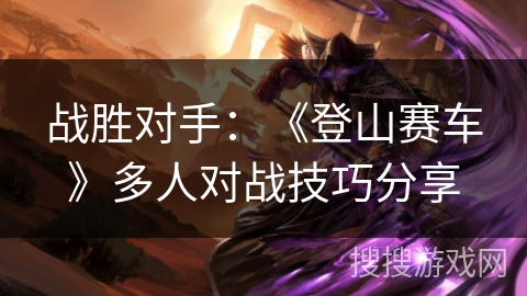 战胜对手：《登山赛车》多人对战技巧分享