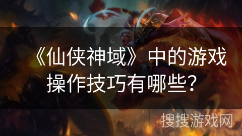 《仙侠神域》中的游戏操作技巧有哪些？