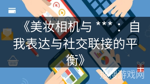 《美妆相机与 *** ：自我表达与社交联接的平衡》