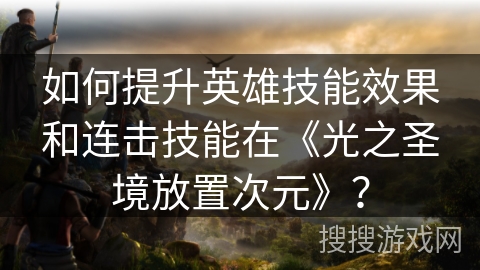 如何提升英雄技能效果和连击技能在《光之圣境放置次元》？