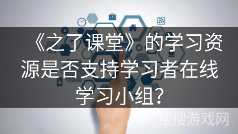 《之了课堂》的学习资源是否支持学习者在线学习小组？