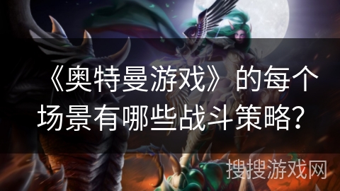 《奥特曼游戏》的每个场景有哪些战斗策略？