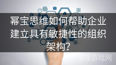 幂宝思维如何帮助企业建立具有敏捷性的组织架构？