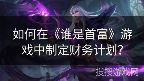 如何在《谁是首富》游戏中制定财务计划？
