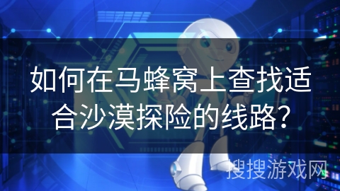 如何在马蜂窝上查找适合沙漠探险的线路？
