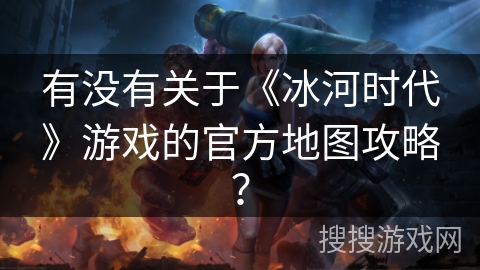 有没有关于《冰河时代》游戏的官方地图攻略？