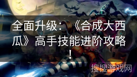 全面升级：《合成大西瓜》高手技能进阶攻略！