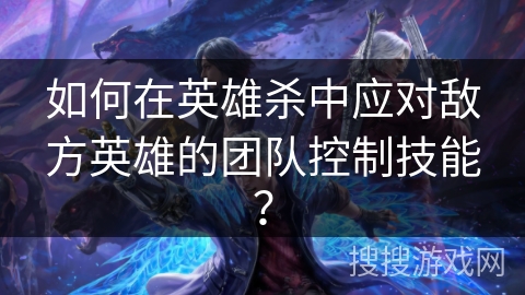 如何在英雄杀中应对敌方英雄的团队控制技能？